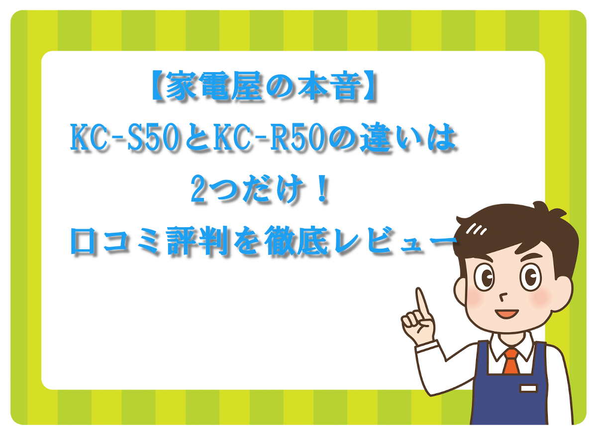 【家電屋の本音】KC-S50とKC-R50の違いは2つだけ！口コミ評判を徹底レビュー