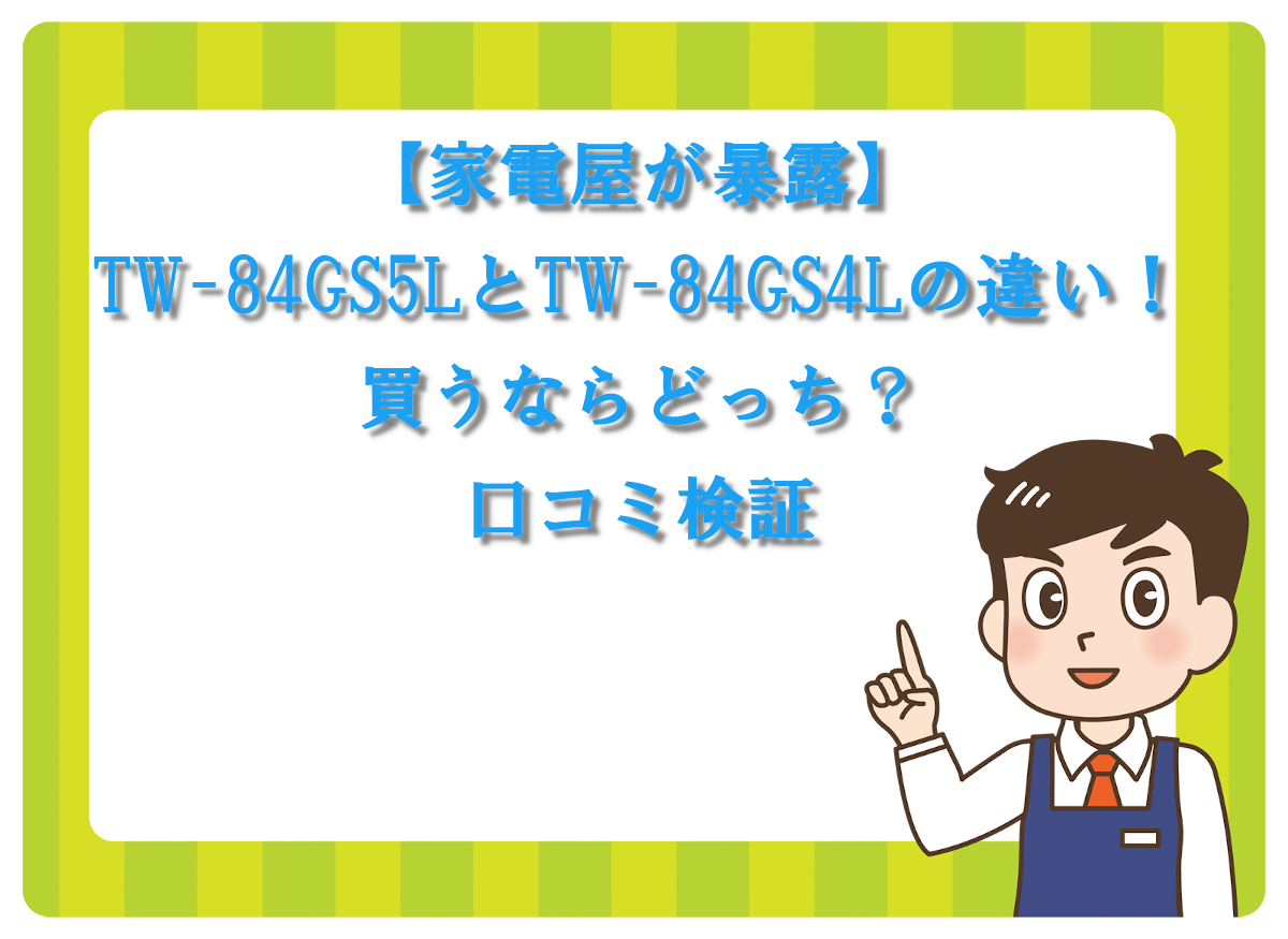 【家電屋が暴露】TW-84GS5LとTW-84GS4Lの違い！買うならどっち？口コミ検証
