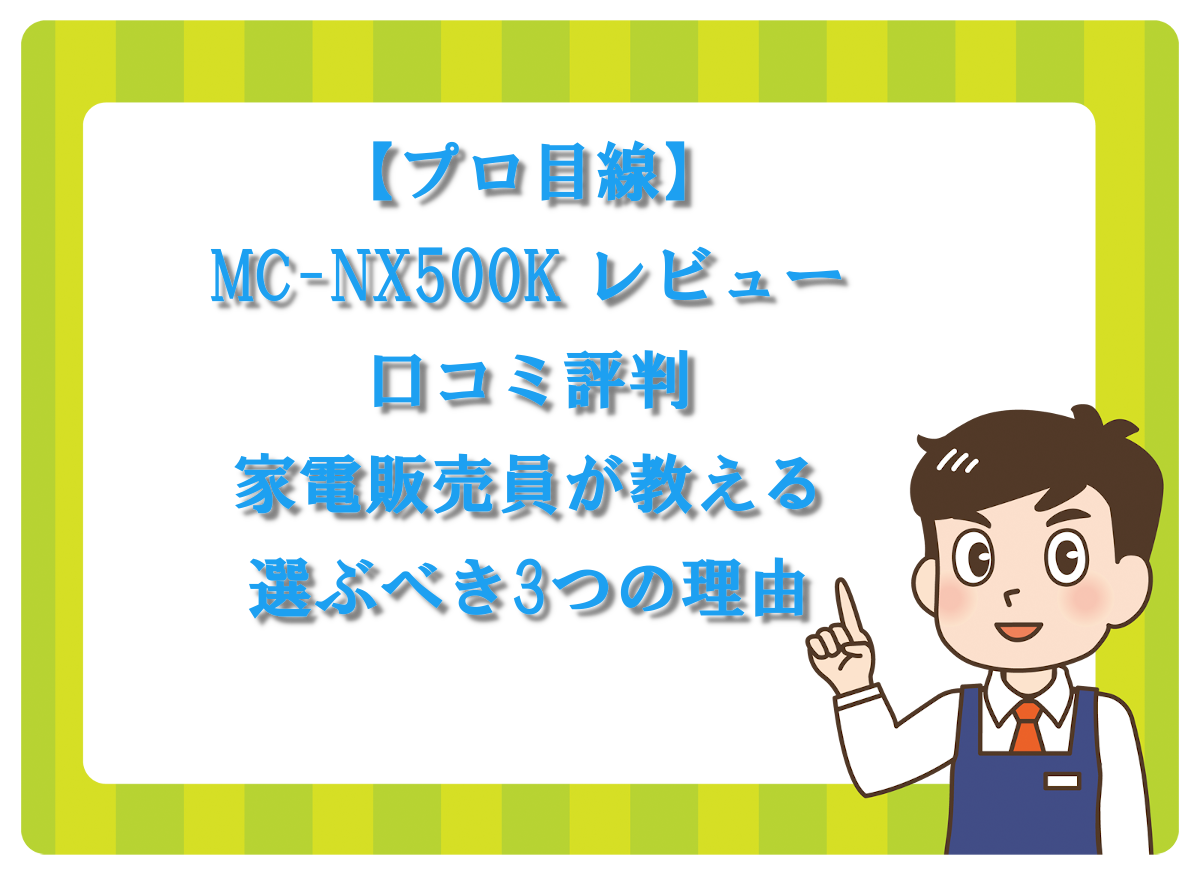 【プロ目線】MC-NX500K レビュー 口コミ評判！家電販売員が教える選ぶべき3つの理由