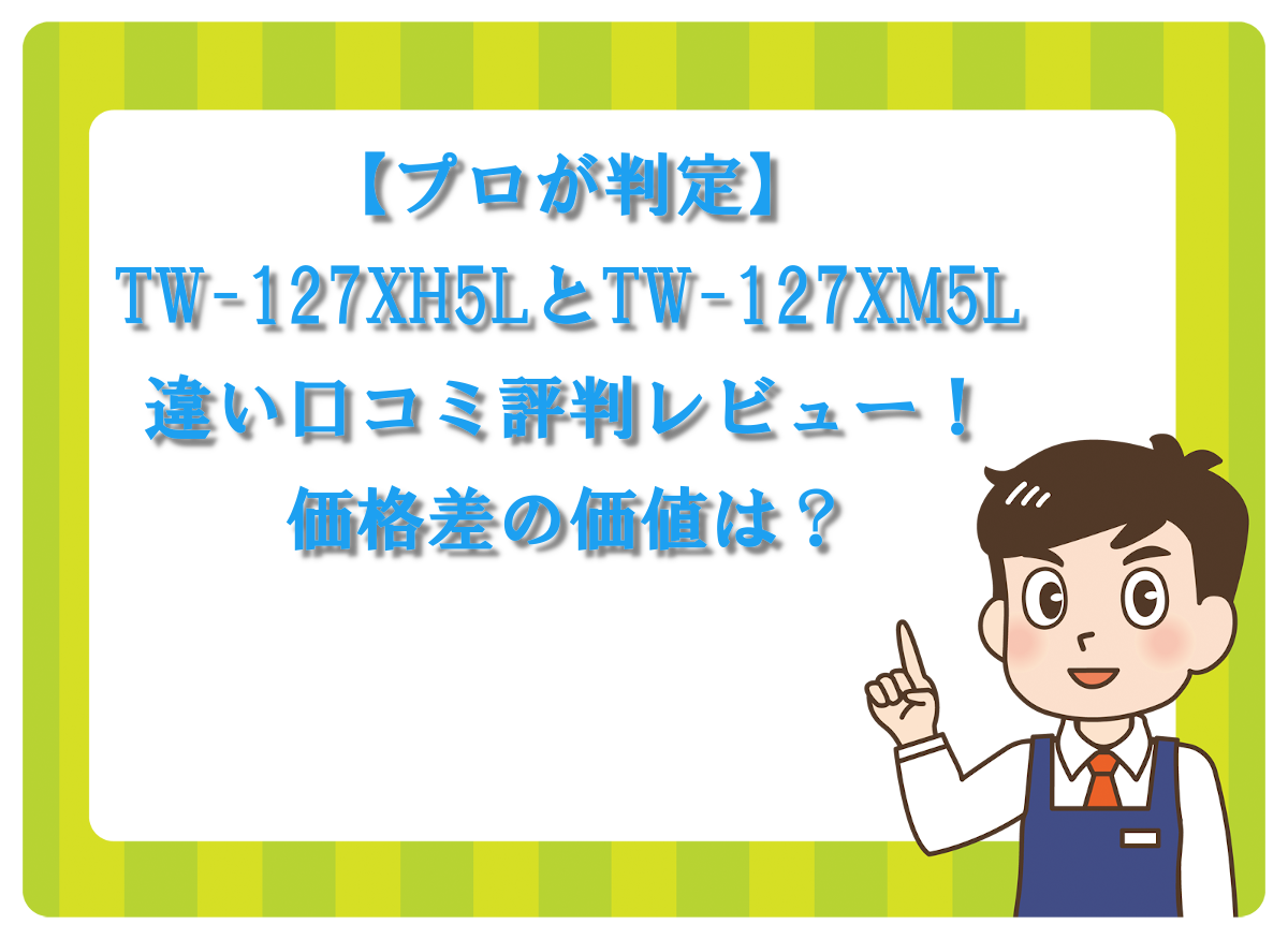 【プロが判定】TW-127XH5LとTW-127XM5L違い口コミ評判レビュー！価格差の価値は？