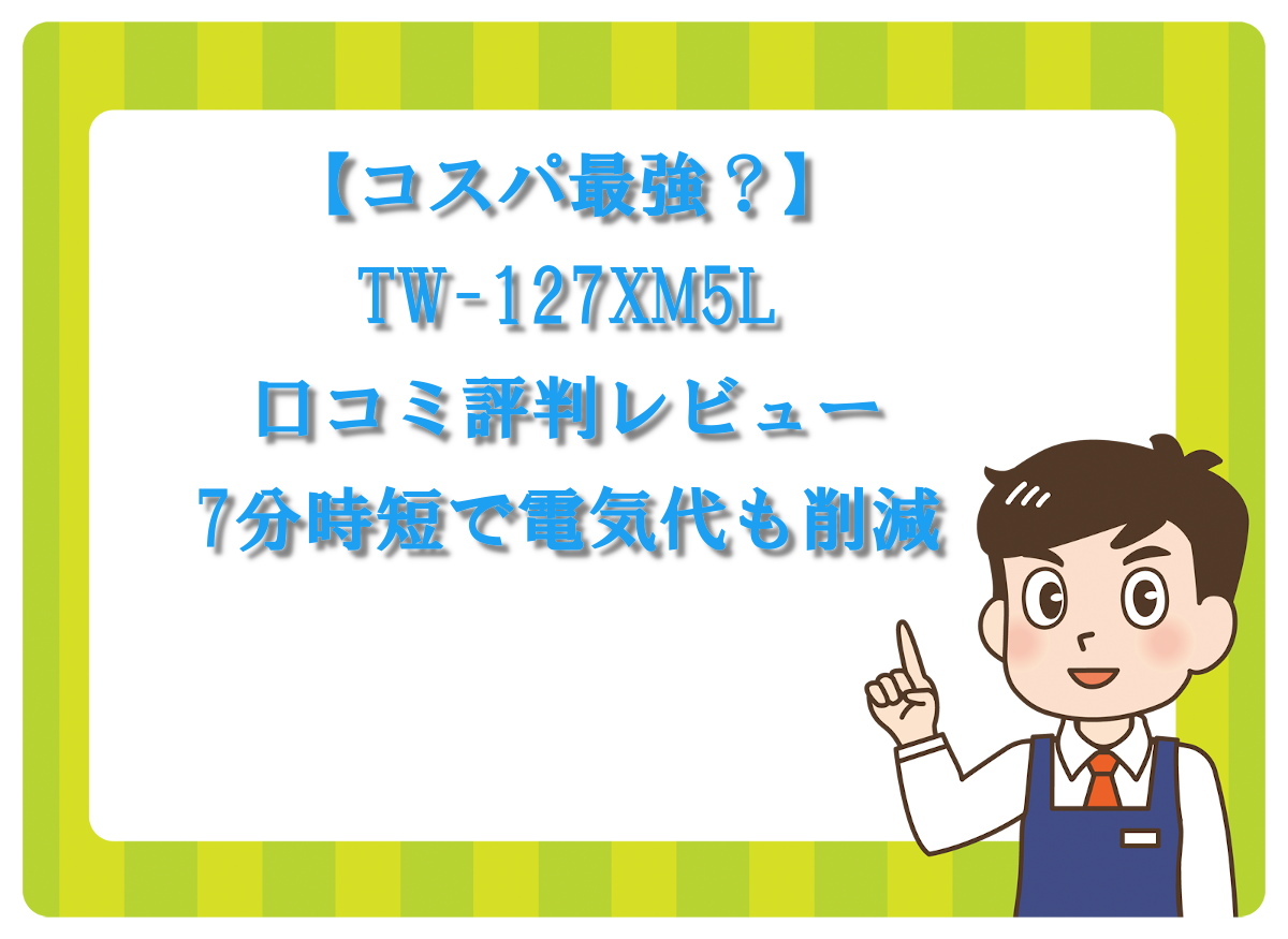 【コスパ最強？】TW-127XM5L口コミ評判レビュー！7分時短で電気代も削減