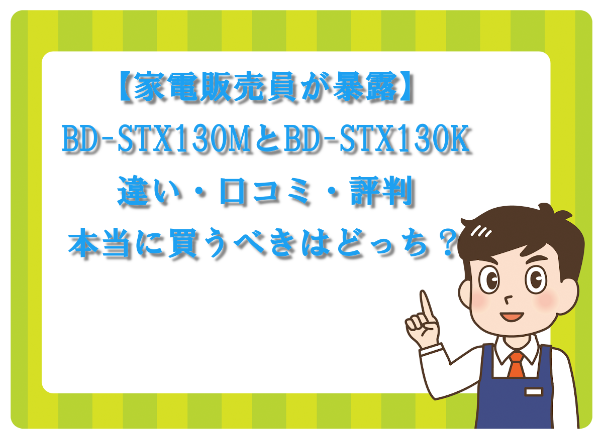 【家電販売員が暴露】BD-STX130MとBD-STX130Kの違い・口コミ・評判｜本当に買うべきはどっち？