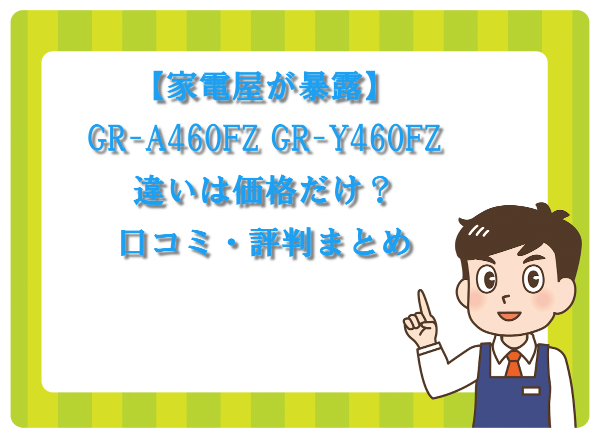 【家電屋が暴露】GR-A460FZ GR-Y460FZ 違いは価格だけ？口コミ・評判まとめ