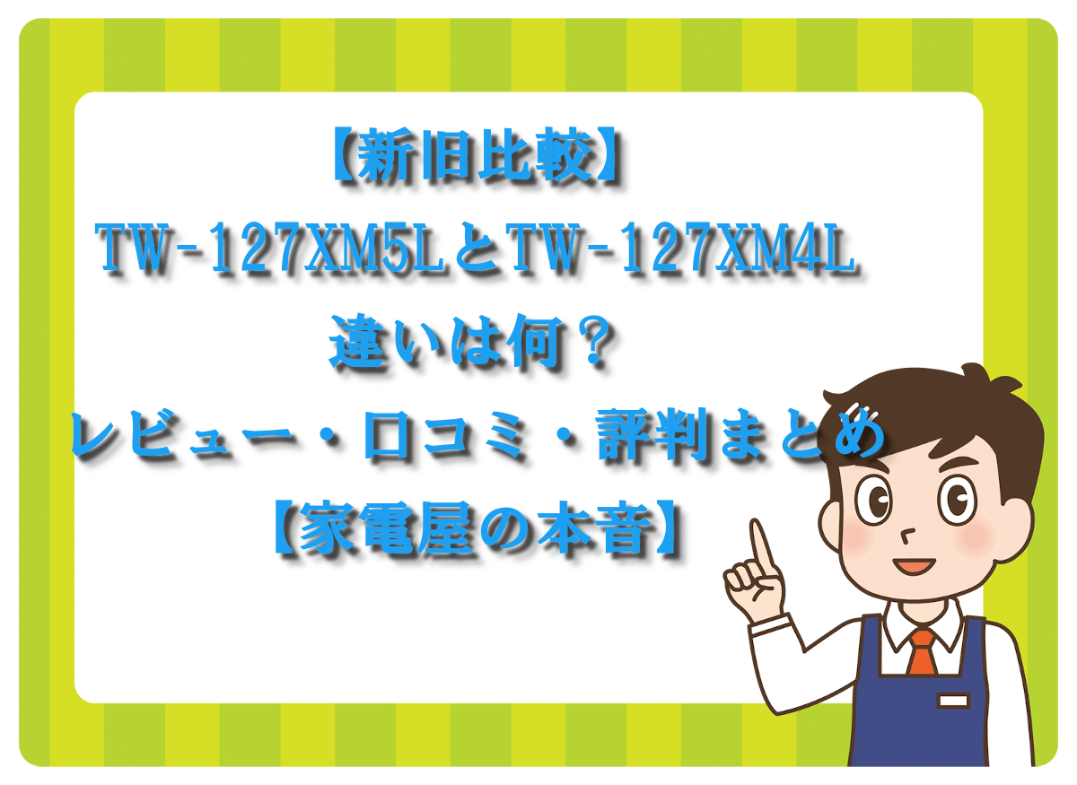 【新旧比較】TW-127XM5LとTW-127XM4Lの違いは何？レビュー・口コミ・評判まとめ【家電屋の本音】